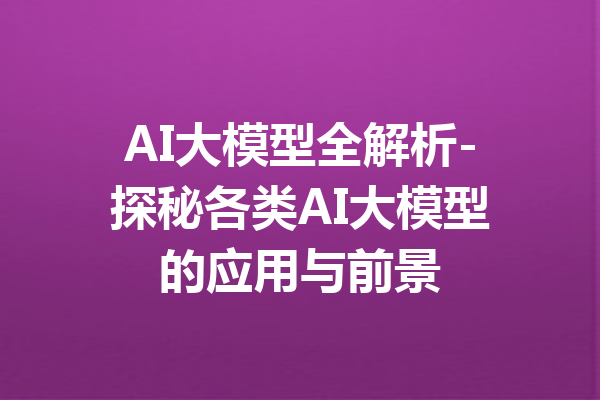 AI大模型全解析-探秘各类AI大模型的应用与前景