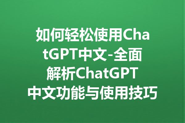如何轻松使用ChatGPT中文-全面解析ChatGPT中文功能与使用技巧