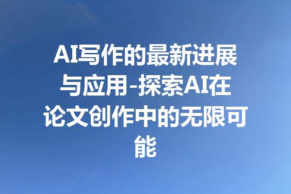 AI写作的最新进展与应用-探索AI在论文创作中的无限可能