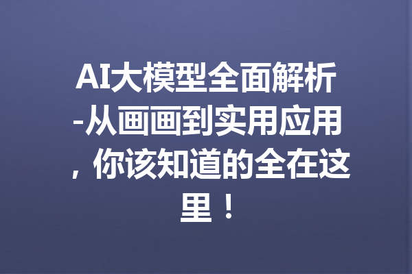 AI大模型全面解析-从画画到实用应用,你该知道的全在这里!