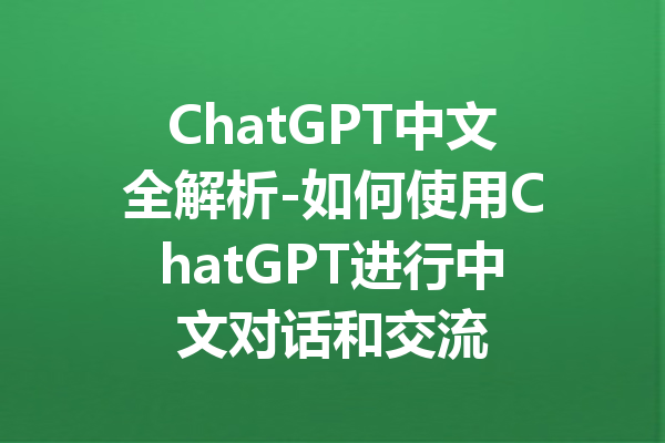 ChatGPT中文全解析-如何使用ChatGPT进行中文对话和交流