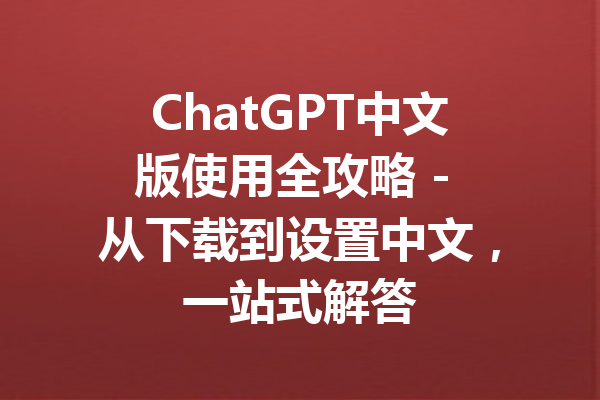 ChatGPT中文版使用全攻略 - 从下载到设置中文，一站式解答