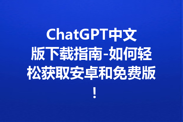 ChatGPT中文版下载指南-如何轻松获取安卓和免费版!