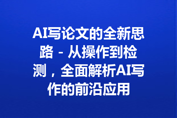 AI写论文的全新思路 - 从操作到检测,全面解析AI写作的前沿应用