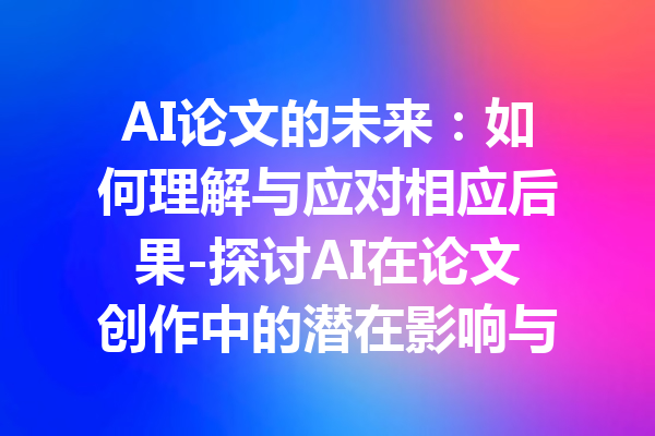 AI论文的未来：如何理解与应对相应后果-探讨AI在论文创作中的潜在影响与机遇
