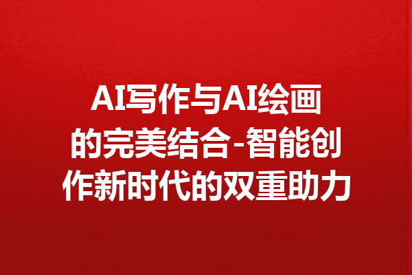 AI写作与AI绘画的完美结合-智能创作新时代的双重助力