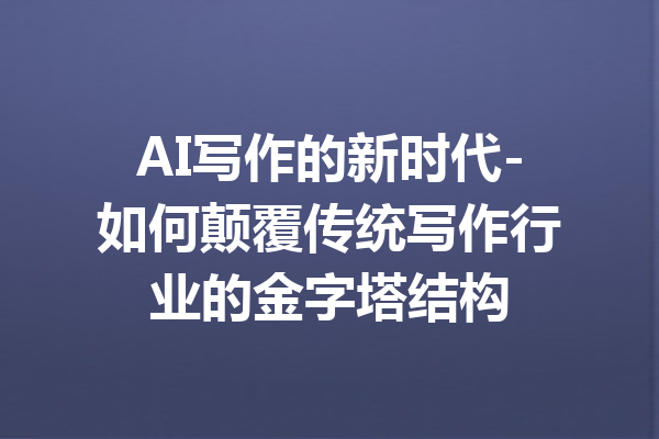 AI写作的新时代-如何颠覆传统写作行业的金字塔结构