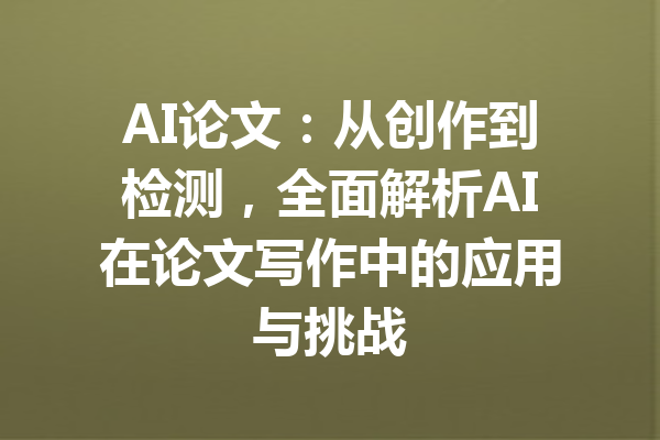AI论文：从创作到检测，全面解析AI在论文写作中的应用与挑战