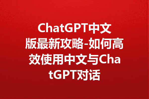 ChatGPT中文版最新攻略-如何高效使用中文与ChatGPT对话