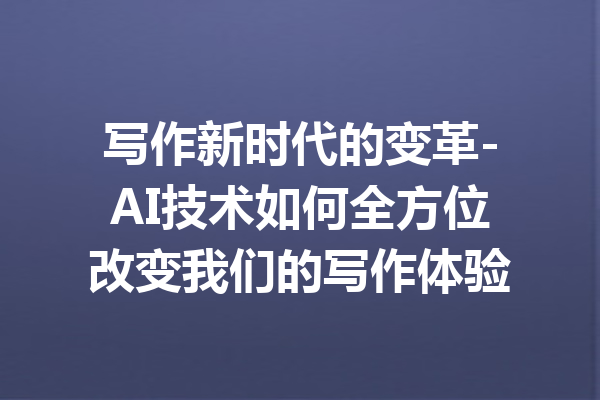写作新时代的变革-AI技术如何全方位改变我们的写作体验