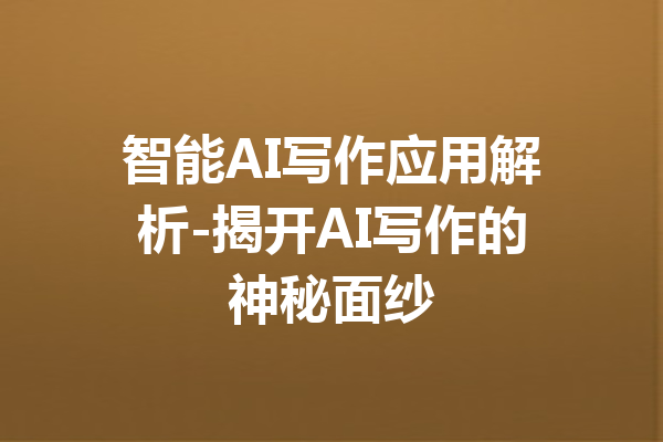 智能AI写作应用解析-揭开AI写作的神秘面纱