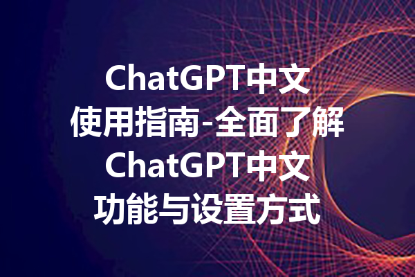 ChatGPT中文使用指南-全面了解ChatGPT中文功能与设置方式