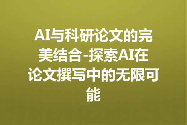 AI与科研论文的完美结合-探索AI在论文撰写中的无限可能
