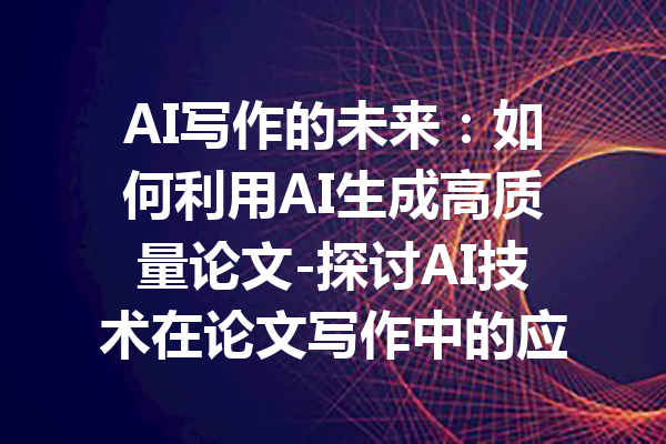 AI写作的未来:如何利用AI生成高质量论文-探讨AI技术在论文写作中的应用与发展