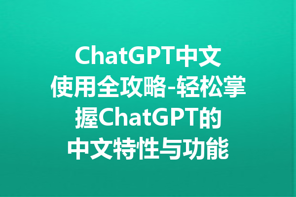 ChatGPT中文使用全攻略-轻松掌握ChatGPT的中文特性与功能