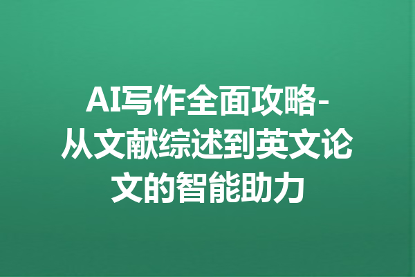 AI写作全面攻略-从文献综述到英文论文的智能助力