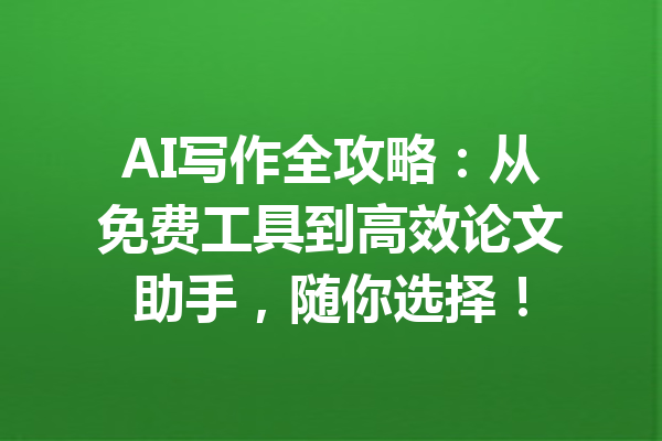 AI写作全攻略:从免费工具到高效论文助手,随你选择!