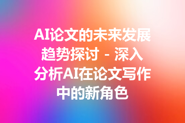 AI论文的未来发展趋势探讨 - 深入分析AI在论文写作中的新角色