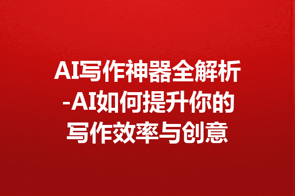 AI写作神器全解析-AI如何提升你的写作效率与创意