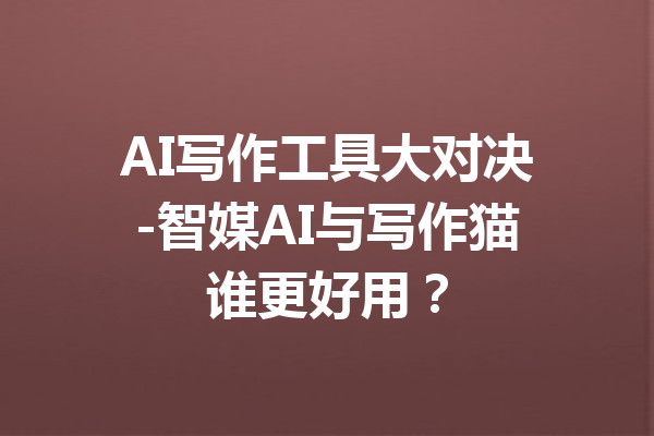 AI写作工具大对决-智媒AI与写作猫谁更好用?
