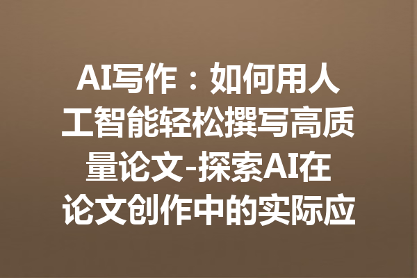 AI写作:如何用人工智能轻松撰写高质量论文-探索AI在论文创作中的实际应用与优势