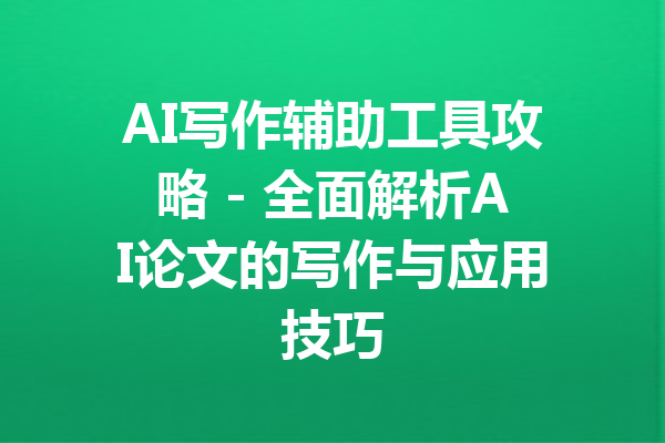 AI写作辅助工具攻略 - 全面解析AI论文的写作与应用技巧