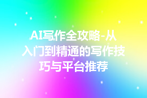 AI写作全攻略-从入门到精通的写作技巧与平台推荐