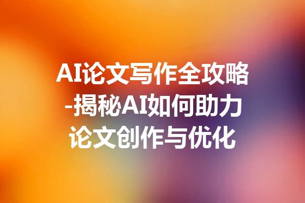 AI论文写作全攻略-揭秘AI如何助力论文创作与优化