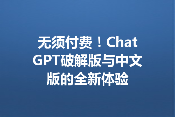 无须付费！ChatGPT破解版与中文版的全新体验
