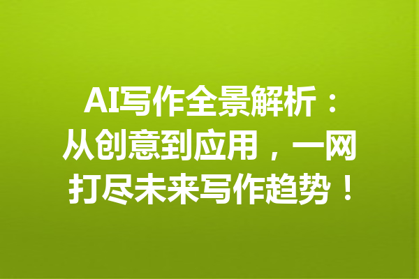 AI写作全景解析:从创意到应用,一网打尽未来写作趋势!