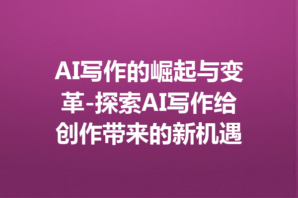 AI写作的崛起与变革-探索AI写作给创作带来的新机遇