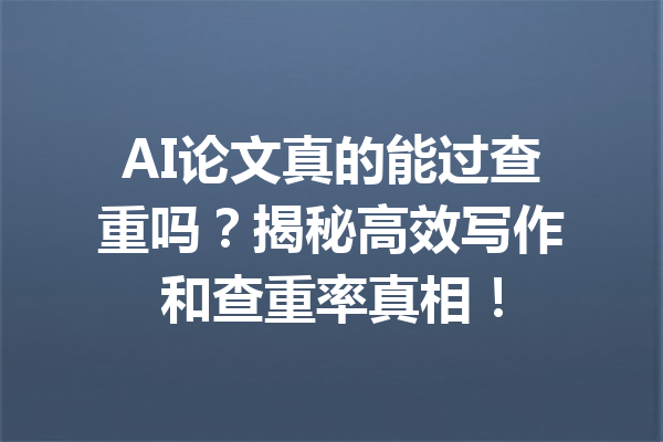 AI论文真的能过查重吗?揭秘高效写作和查重率真相!