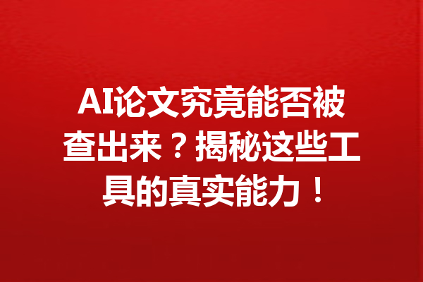 AI论文究竟能否被查出来?揭秘这些工具的真实能力!