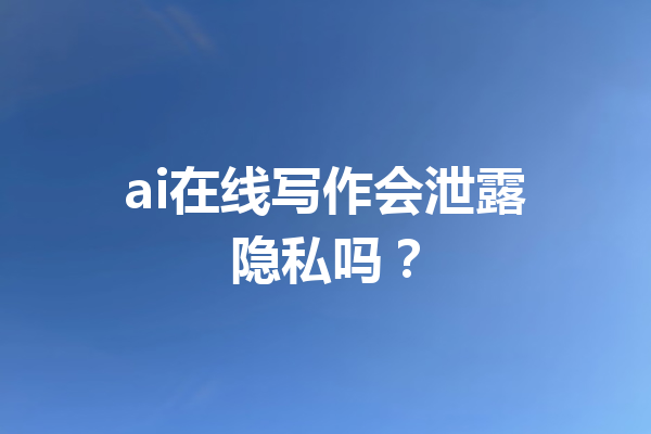 ai在线写作会泄露隐私吗?