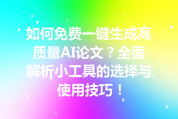 如何免费一键生成高质量AI论文?全面解析小工具的选择与使用技巧!