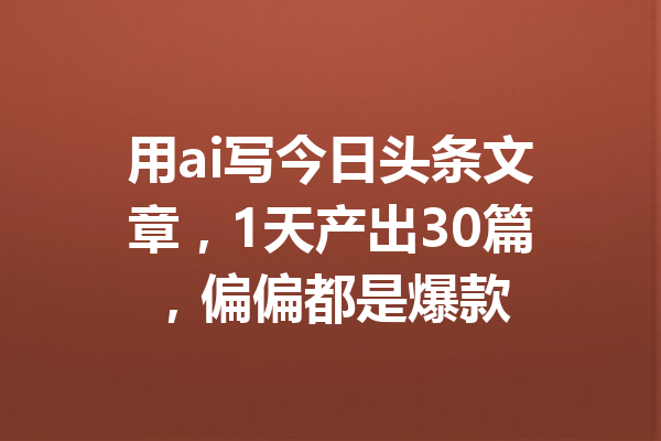 用ai写今日头条文章,1天产出30篇,偏偏都是爆款