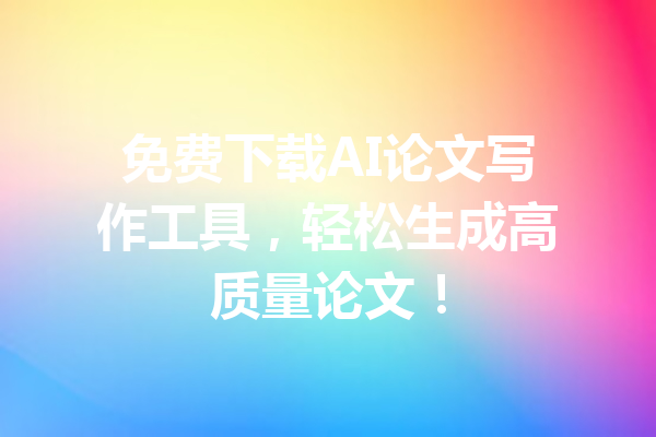 免费下载AI论文写作工具,轻松生成高质量论文!