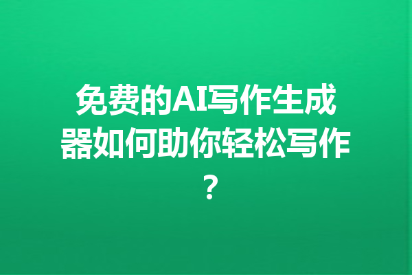 免费的AI写作生成器如何助你轻松写作?