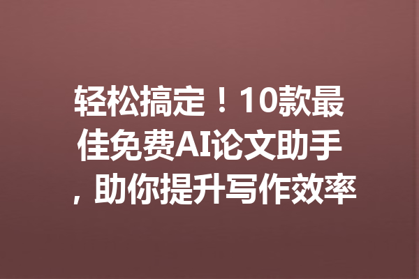 轻松搞定!10款最佳免费AI论文助手,助你提升写作效率