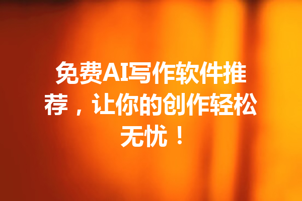 免费AI写作软件推荐,让你的创作轻松无忧!