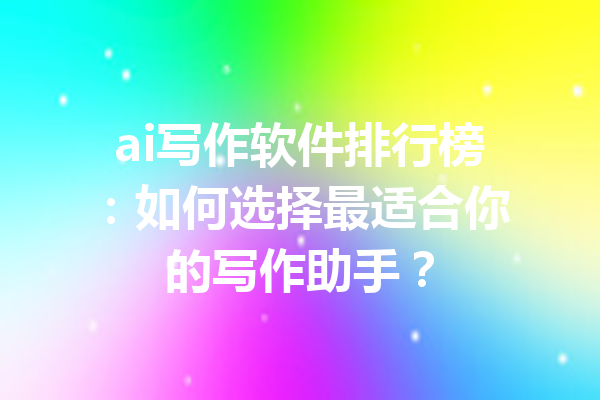 ai写作软件排行榜:如何选择最适合你的写作助手?