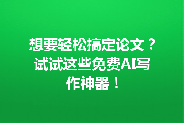 想要轻松搞定论文?试试这些免费AI写作神器!