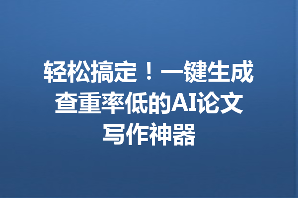 轻松搞定！一键生成查重率低的AI论文写作神器