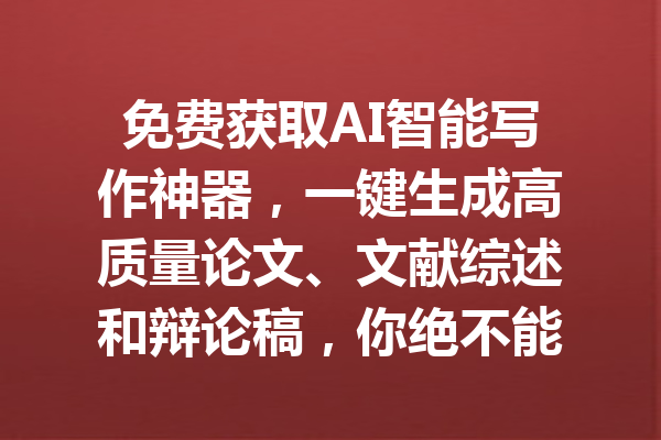 免费获取AI智能写作神器,一键生成高质量论文、文献综述和辩论稿,你绝不能错过的写作利器!