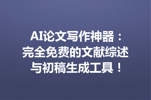 AI论文写作神器:完全免费的文献综述与初稿生成工具!