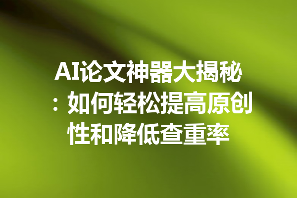 AI论文神器大揭秘:如何轻松提高原创性和降低查重率