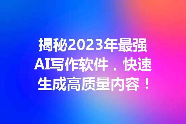 揭秘2023年最强AI写作软件,快速生成高质量内容!