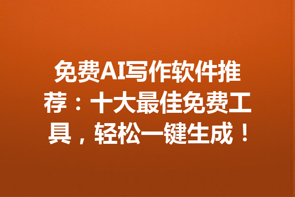 免费AI写作软件推荐:十大最佳免费工具,轻松一键生成!