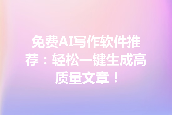 免费AI写作软件推荐:轻松一键生成高质量文章!