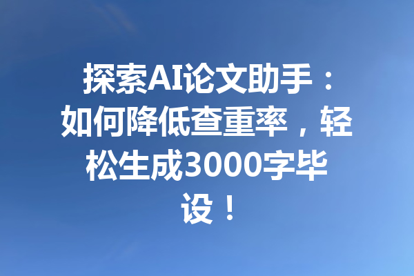 探索AI论文助手:如何降低查重率,轻松生成3000字毕设!